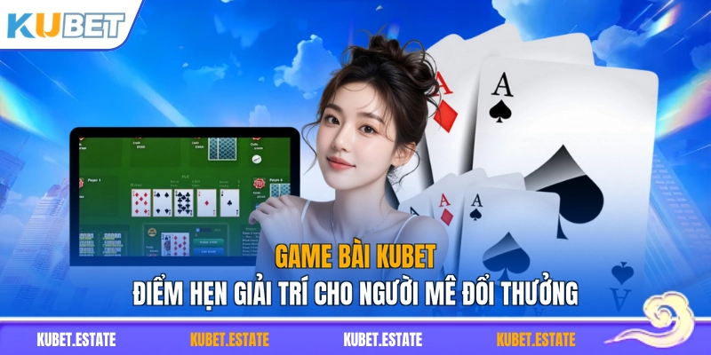 Game Bài KUBET – Điểm Hẹn Giải Trí Cho Người Mê Đổi Thưởng